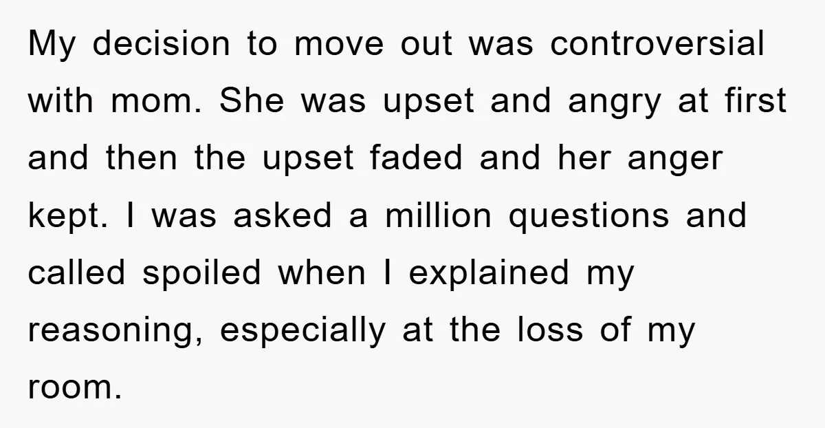 My decision to move out was controversial with mom. She was upset and angry at first and then the upset faded and her anger kept. I was asked a million...