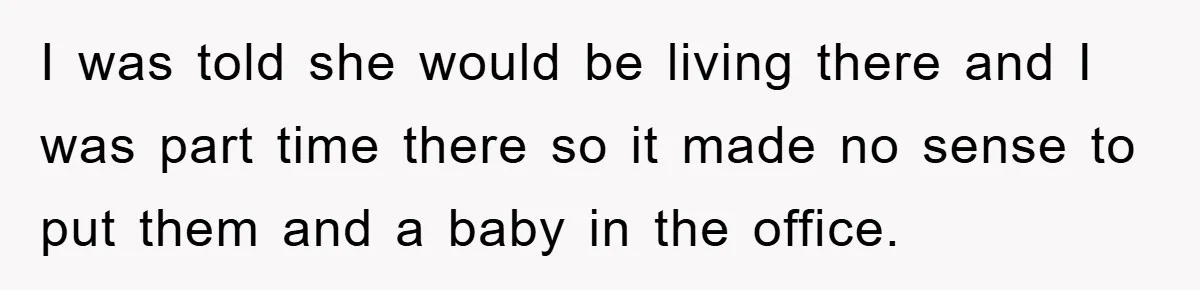 I was told she would be living there and I was part time there so it made no sense to put them and a baby in the office.
