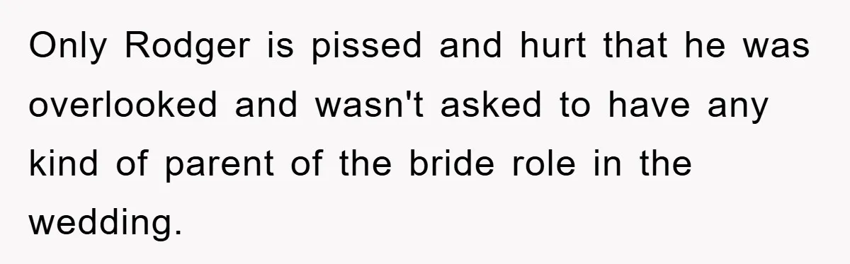 Only Rodger is pissed and hurt that he was overlooked and wasn't asked to have any kind of parent of the bride role in the wedding.