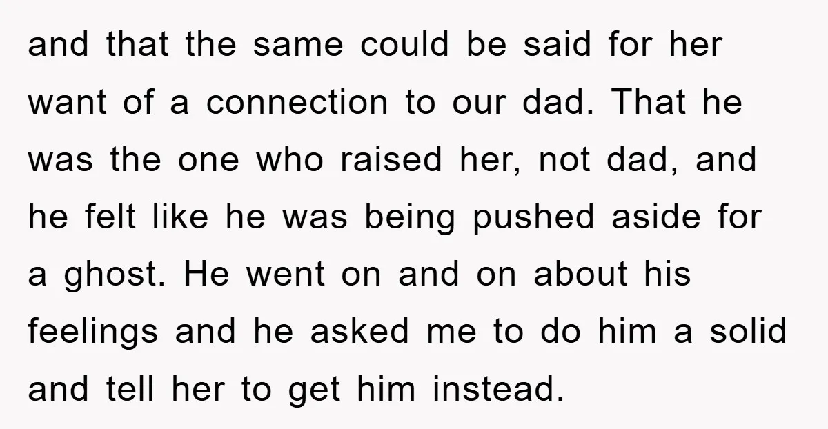 and that the same could be said for her want of a connection to our dad. That he was the one who raised her, not dad, and he felt like...