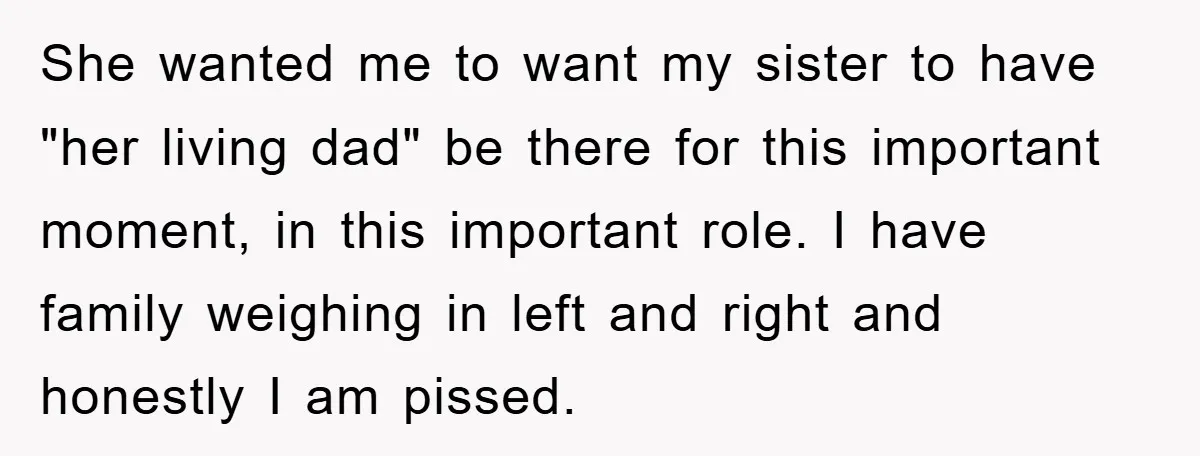 She wanted me to want my sister to have "her living dad" be there for this important moment, in this important role. I have family weighing in left and right...