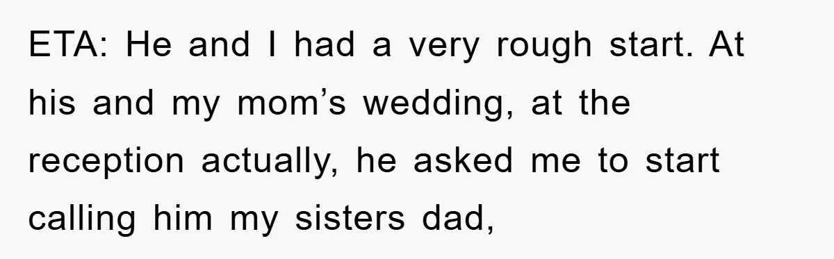 ETA: He and I had a very rough start. At his and my mom’s wedding, at the reception actually, he asked me to start calling him my sisters dad,