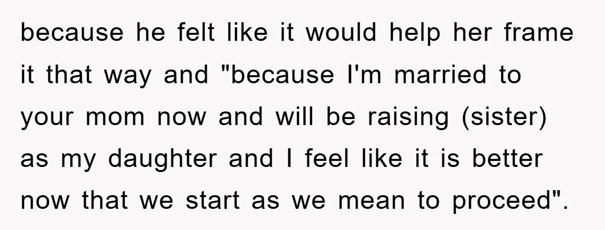 because he felt like it would help her frame it that way and "because I'm married to your mom now and will be raising (sister) as my daughter and I...