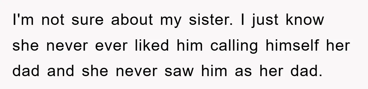 I'm not sure about my sister. I just know she never ever liked him calling himself her dad and she never saw him as her dad.