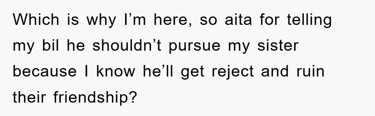 Which is why I’m here, so aita for telling my bil he shouldn’t pursue my sister because I know he’ll get reject and ruin their friendship?