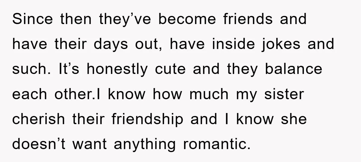 Since then they’ve become friends and have their days out, have inside jokes and such. It’s honestly cute and they balance each other.I know how much my sister cherish their...