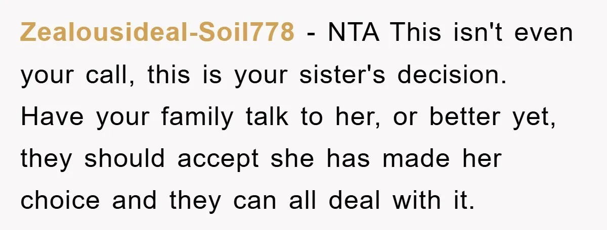 Zealousideal-Soil778 − NTA This isn't even your call, this is your sister's decision. Have your family talk to her, or better yet, they should accept she has made her choice...