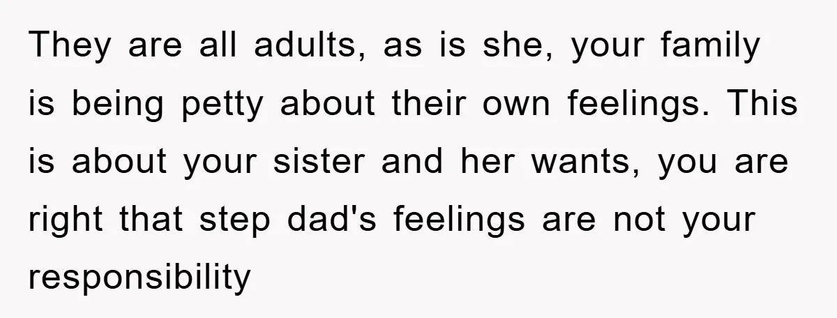 They are all adults, as is she, your family is being petty about their own feelings. This is about your sister and her wants, you are right that step dad's...