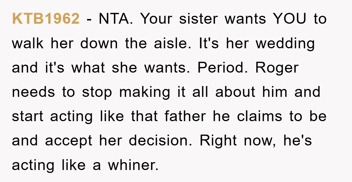 KTB1962 − NTA. Your sister wants YOU to walk her down the aisle. It's her wedding and it's what she wants. Period. Roger needs to stop making it all about...