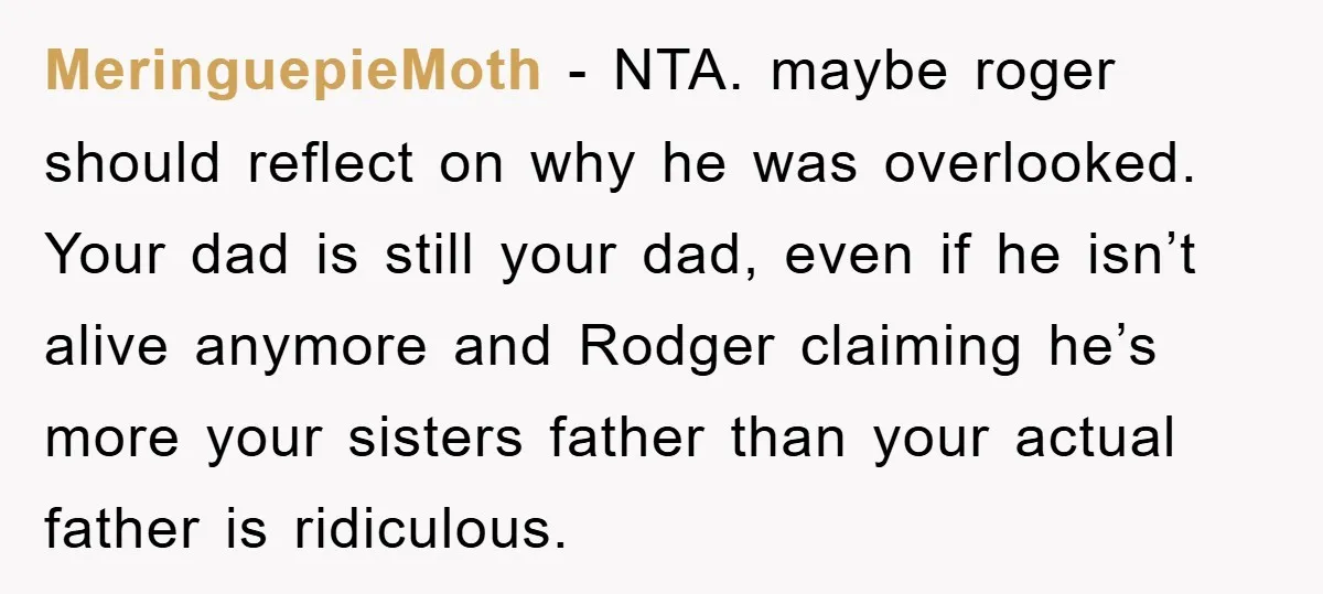 MeringuepieMoth − NTA. maybe roger should reflect on why he was overlooked. Your dad is still your dad, even if he isn’t alive anymore and Rodger claiming he’s more your...