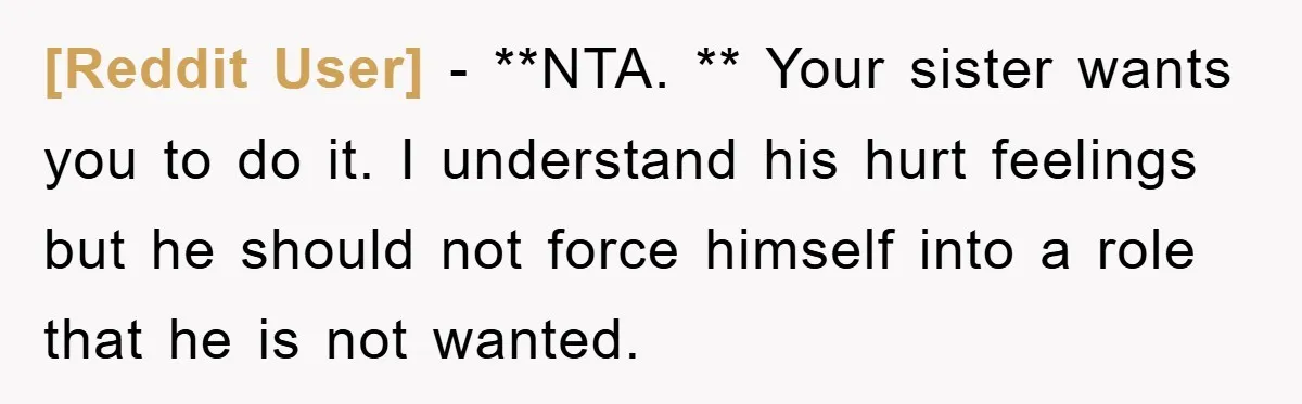 [Reddit User] − **NTA. ** Your sister wants you to do it. I understand his hurt feelings but he should not force himself into a role that he is not...