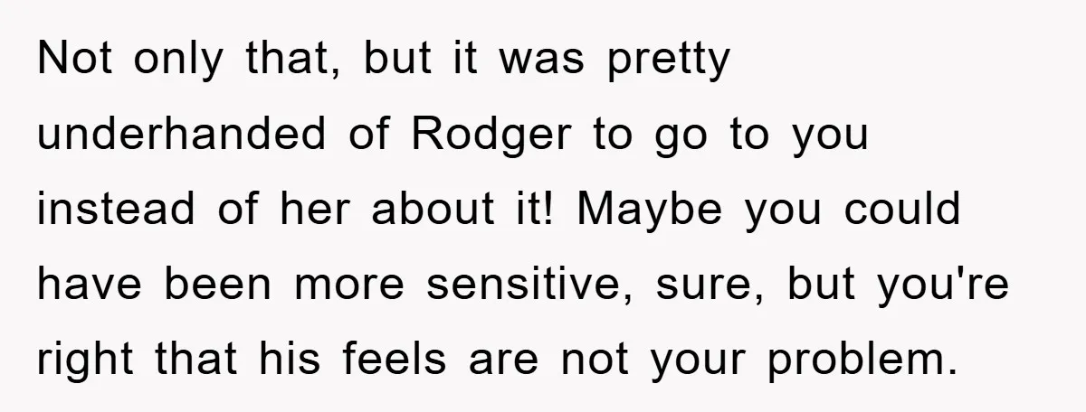 Not only that, but it was pretty underhanded of Rodger to go to you instead of her about it! Maybe you could have been more sensitive, sure, but you're right...