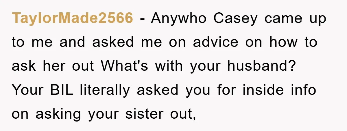 TaylorMade2566 − Anywho Casey came up to me and asked me on advice on how to ask her out What's with your husband? Your BIL literally asked you for inside...