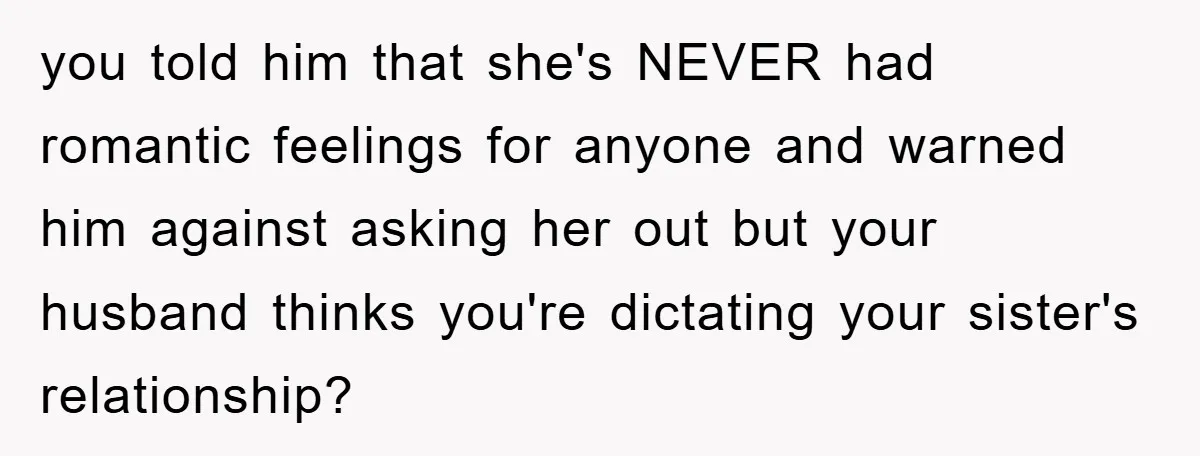 you told him that she's NEVER had romantic feelings for anyone and warned him against asking her out but your husband thinks you're dictating your sister's relationship?