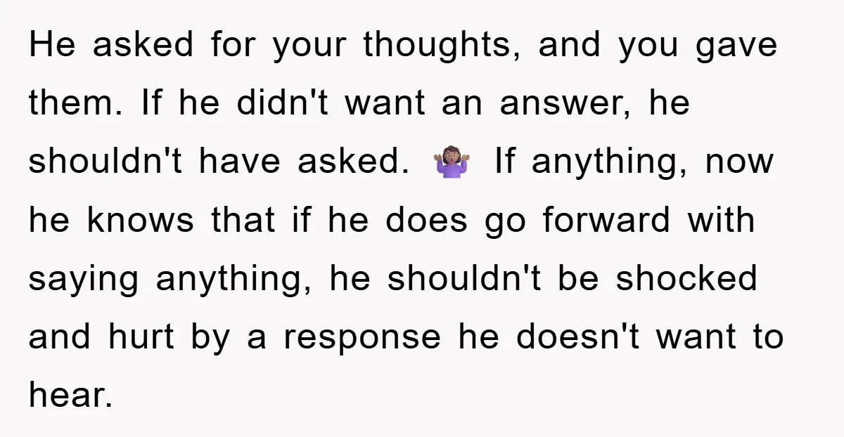 He asked for your thoughts, and you gave them. If he didn't want an answer, he shouldn't have asked. 🤷🏽♀️ If anything, now he knows that if he does go...