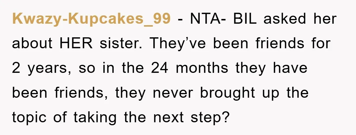 Kwazy-Kupcakes_99 − NTA- BIL asked her about HER sister. They’ve been friends for 2 years, so in the 24 months they have been friends, they never brought up the topic...