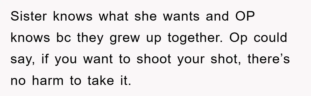 Sister knows what she wants and OP knows bc they grew up together. Op could say, if you want to shoot your shot, there’s no harm to take it.