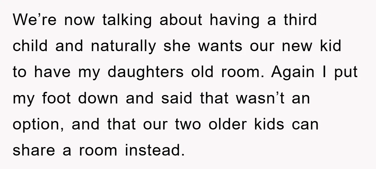 We’re now talking about having a third child and naturally she wants our new kid to have my daughters old room. Again I put my foot down and said that...