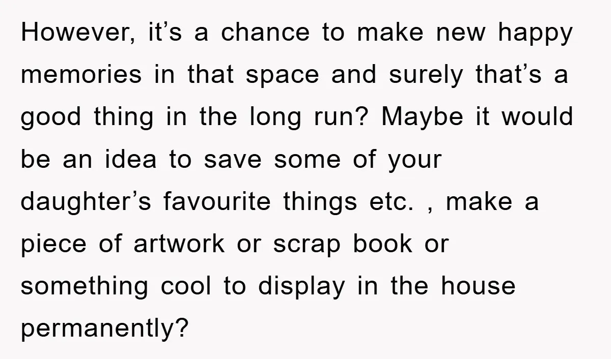 However, it’s a chance to make new happy memories in that space and surely that’s a good thing in the long run? Maybe it would be an idea to save...