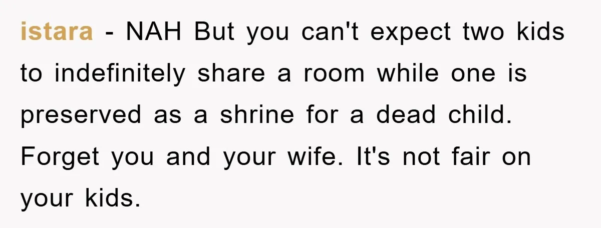 istara - NAH But you can't expect two kids to indefinitely share a room while one is preserved as a shrine for a dead child. Forget you and your wife....