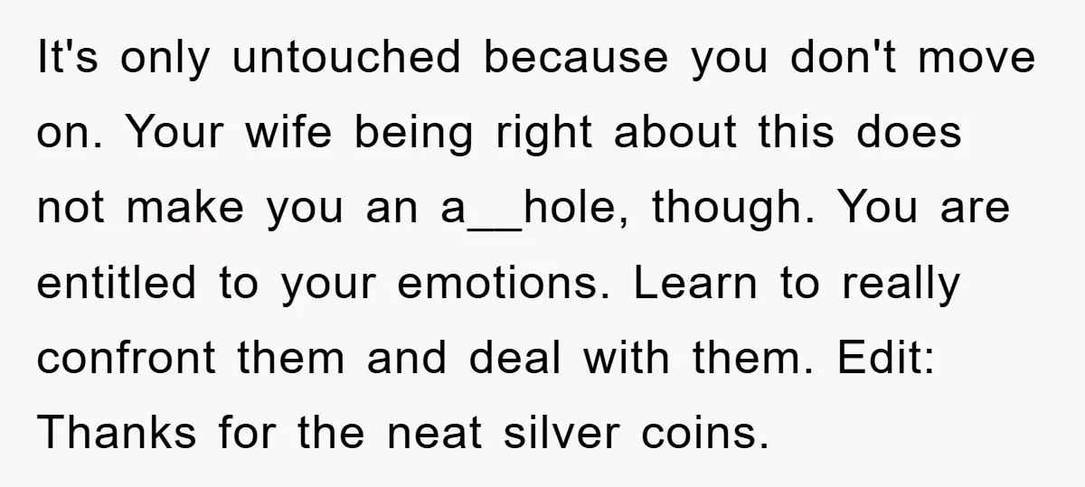 It's only untouched because you don't move on. Your wife being right about this does not make you an a__hole, though. You are entitled to your emotions. Learn to really...