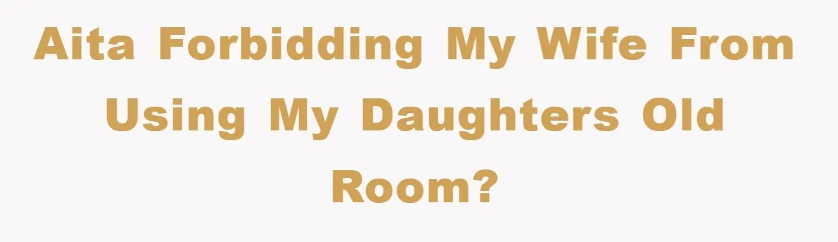 AITA forbidding my wife from using my daughters old room?