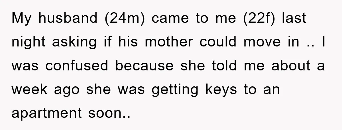 My husband (24m) came to me (22f) last night asking if his mother could move in .. I was confused because she told me about a week ago she was...