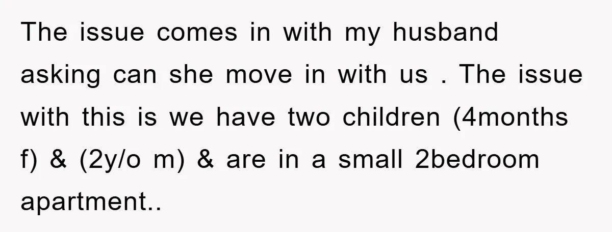 The issue comes in with my husband asking can she move in with us . The issue with this is we have two children (4months f) & (2y/o m) &...