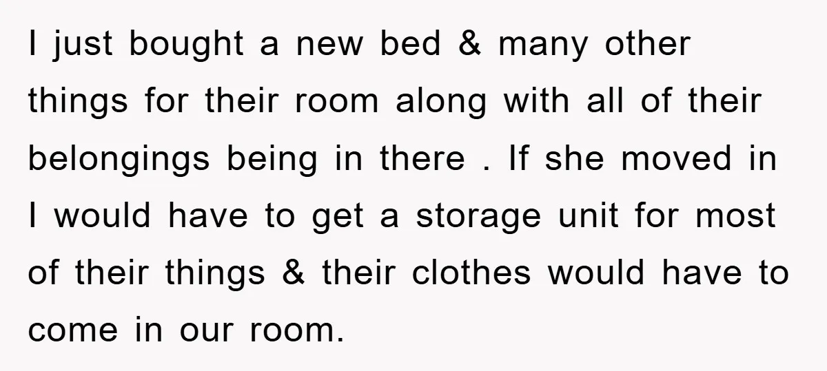 I just bought a new bed & many other things for their room along with all of their belongings being in there . If she moved in I would have...
