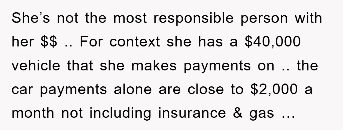 She’s not the most responsible person with her $$ .. For context she has a $40,000 vehicle that she makes payments on .. the car payments alone are close to...