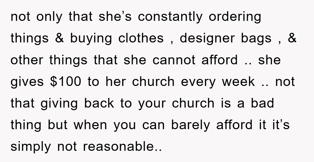 not only that she’s constantly ordering things & buying clothes , designer bags , & other things that she cannot afford .. she gives $100 to her church every week...