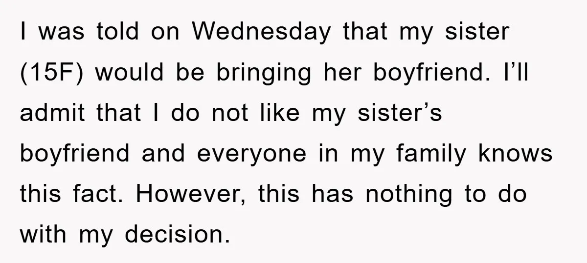 I was told on Wednesday that my sister (15F) would be bringing her boyfriend. I’ll admit that I do not like my sister’s boyfriend and everyone in my family knows...