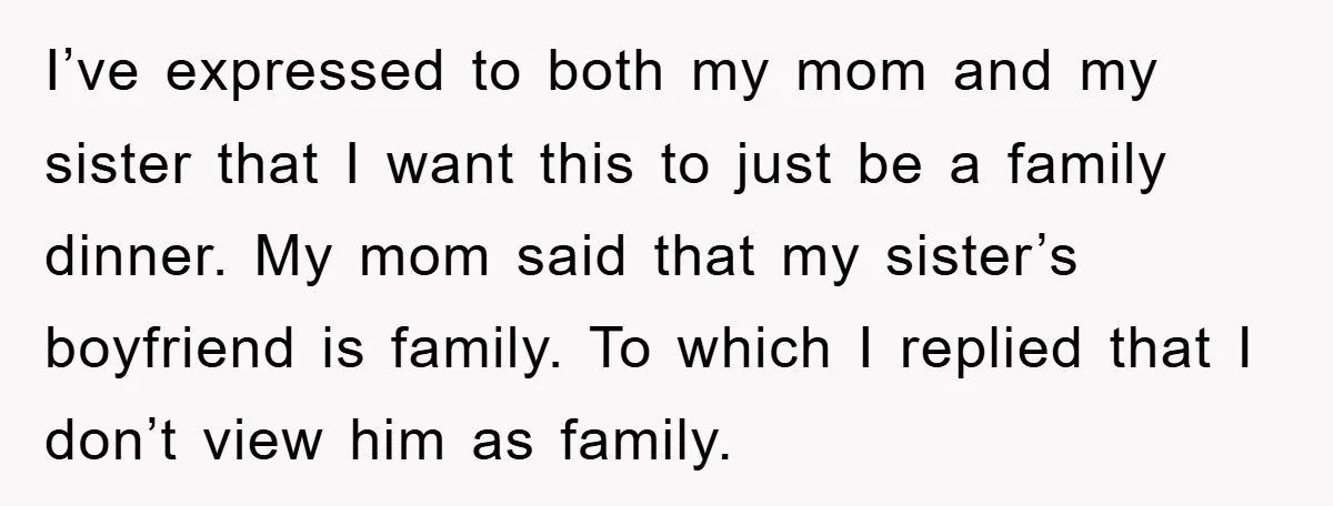 I’ve expressed to both my mom and my sister that I want this to just be a family dinner. My mom said that my sister’s boyfriend is family. To which...