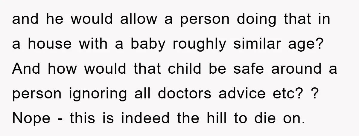 and he would allow a person doing that in a house with a baby roughly similar age? And how would that child be safe around a person ignoring all doctors...