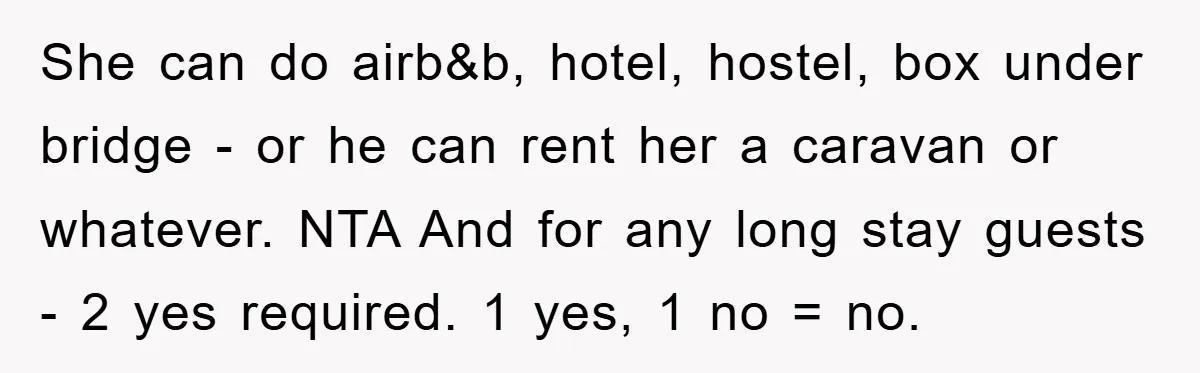 She can do airb&b, hotel, hostel, box under bridge - or he can rent her a caravan or whatever. NTA And for any long stay guests - 2 yes required....