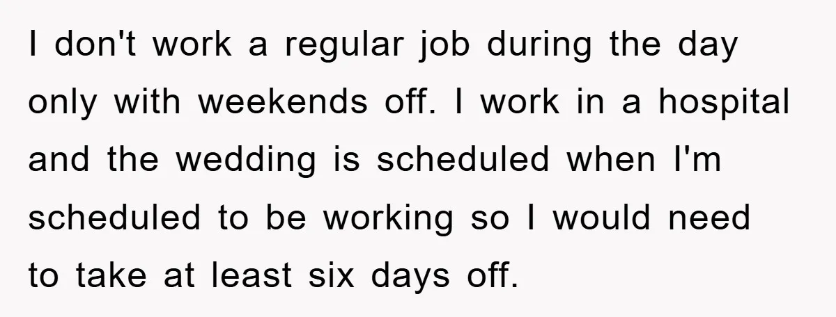 I don't work a regular job during the day only with weekends off. I work in a hospital and the wedding is scheduled when I'm scheduled to be working so...