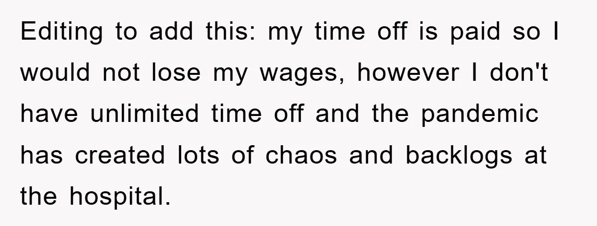 Editing to add this: my time off is paid so I would not lose my wages, however I don't have unlimited time off and the pandemic has created lots of...