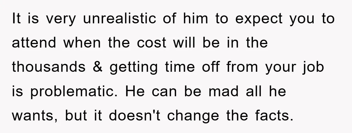 It is very unrealistic of him to expect you to attend when the cost will be in the thousands & getting time off from your job is problematic. He can...