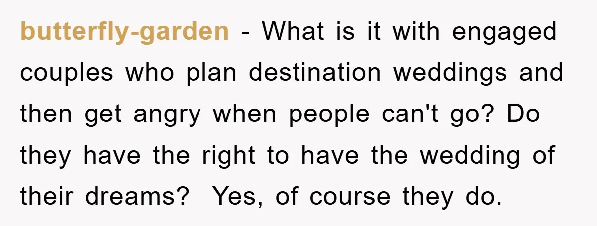butterfly-garden − What is it with engaged couples who plan destination weddings and then get angry when people can't go? Do they have the right to have the wedding of...
