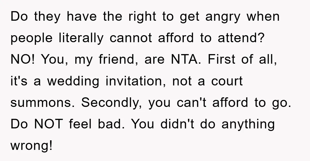Do they have the right to get angry when people literally cannot afford to attend? NO! You, my friend, are NTA. First of all, it's a wedding invitation, not a...