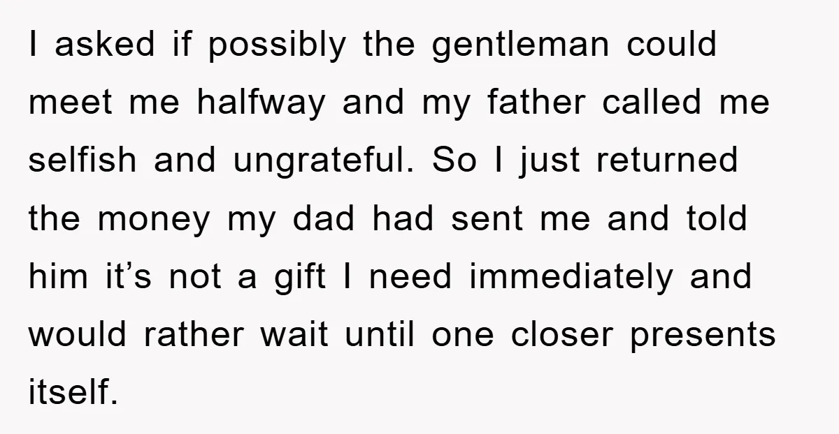 I asked if possibly the gentleman could meet me halfway and my father called me selfish and ungrateful. So I just returned the money my dad had sent me and...