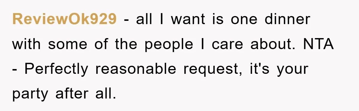 ReviewOk929 − all I want is one dinner with some of the people I care about. NTA - Perfectly reasonable request, it's your party after all.