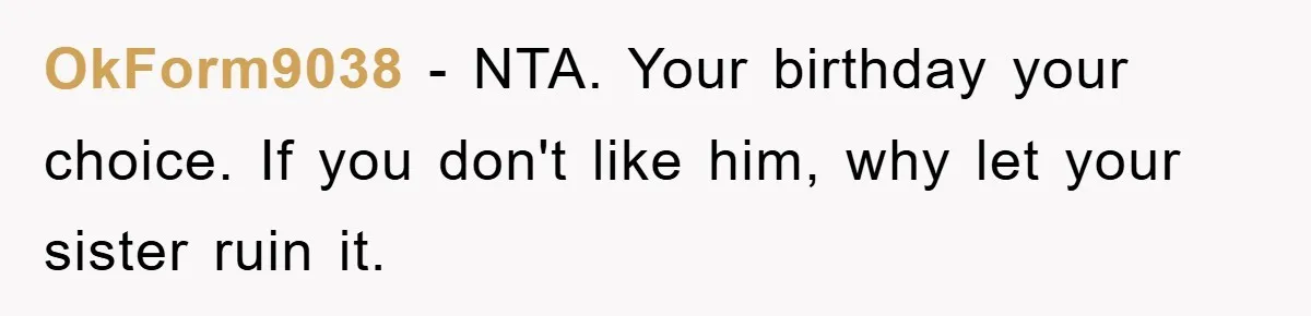 OkForm9038 − NTA. Your birthday your choice. If you don't like him, why let your sister ruin it.