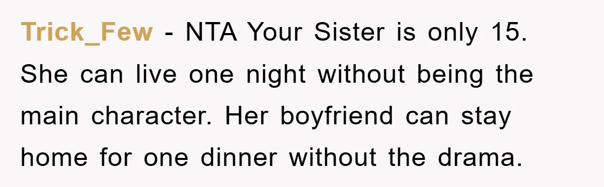 Trick_Few − NTA Your Sister is only 15. She can live one night without being the main character. Her boyfriend can stay home for one dinner without the drama.