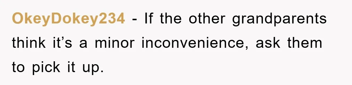 OkeyDokey234 − If the other grandparents think it’s a minor inconvenience, ask them to pick it up.