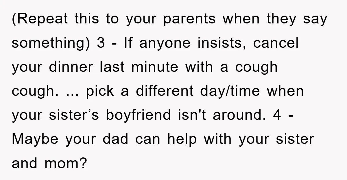 (Repeat this to your parents when they say something) 3 - If anyone insists, cancel your dinner last minute with a cough cough. ... pick a different day/time when your...