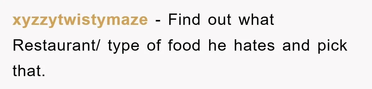xyzzytwistymaze − Find out what Restaurant/ type of food he hates and pick that.
