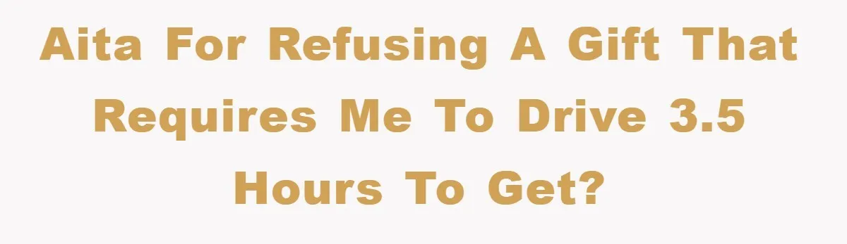 AITA for refusing a gift that requires me to drive 3.5 hours to get?