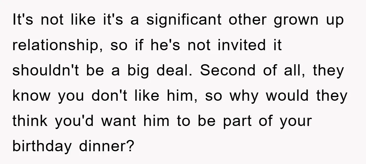It's not like it's a significant other grown up relationship, so if he's not invited it shouldn't be a big deal. Second of all, they know you don't like him,...