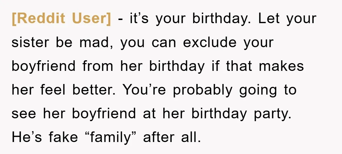 [Reddit User] − it’s your birthday. Let your sister be mad, you can exclude your boyfriend from her birthday if that makes her feel better. You’re probably going to see...
